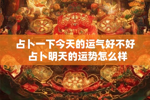 占卜一下今天的运气好不好  占卜明天的运势怎么样