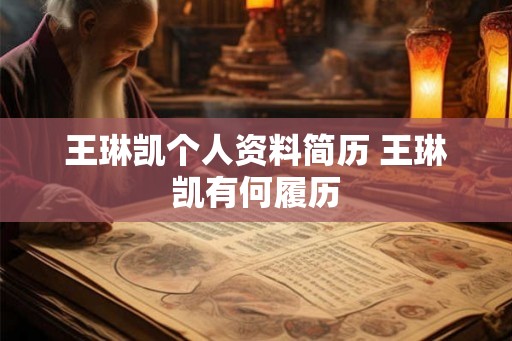 王琳凯个人资料简历 王琳凯有何履历