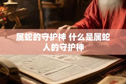 属蛇的守护神 什么是属蛇人的守护神