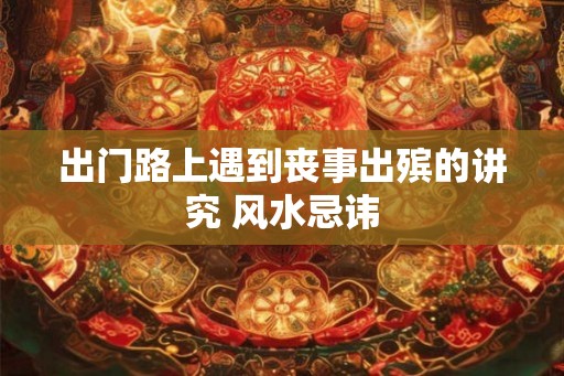 出门路上遇到丧事出殡的讲究 风水忌讳