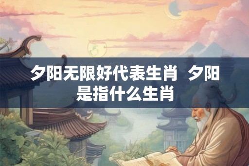 夕阳无限好代表生肖  夕阳是指什么生肖