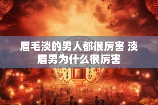 眉毛淡的男人都很厉害 淡眉男为什么很厉害 眉毛淡的男人都很厉害 淡眉男为什么很厉害