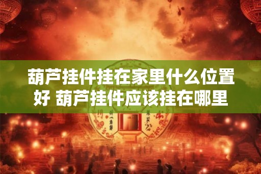 葫芦挂件挂在家里什么位置好 葫芦挂件应该挂在哪里