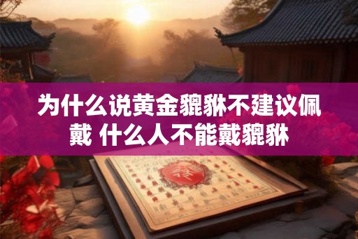 为什么说黄金貔貅不建议佩戴 什么人不能戴貔貅