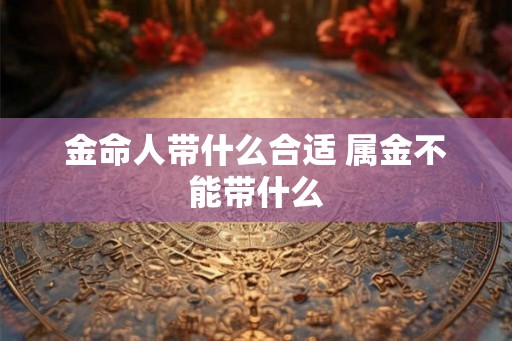 金命人带什么合适 属金不能带什么