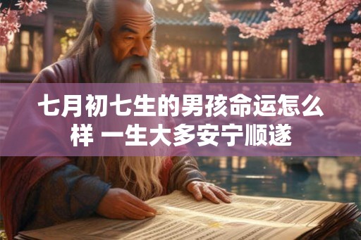 七月初七生的男孩命运怎么样 一生大多安宁顺遂 七月初七生的男孩命运怎么样 一生大多安宁顺遂