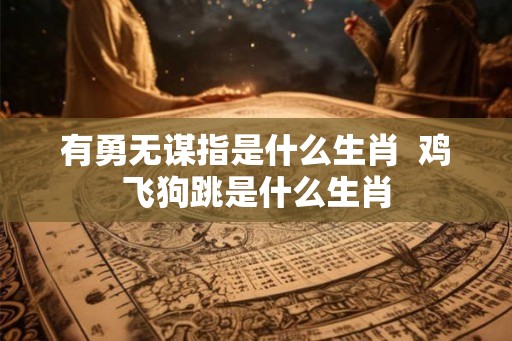 有勇无谋指是什么生肖  鸡飞狗跳是什么生肖