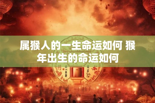 属猴人的一生命运如何 猴年出生的命运如何