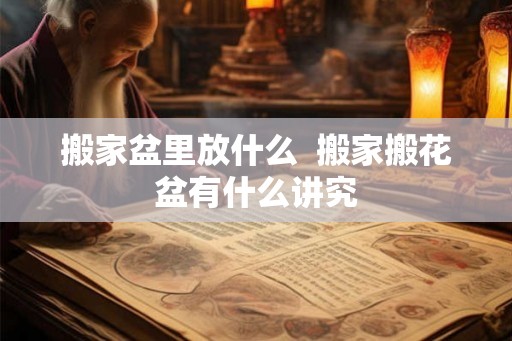 搬家盆里放什么  搬家搬花盆有什么讲究
