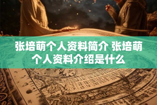 张培萌个人资料简介 张培萌个人资料介绍是什么