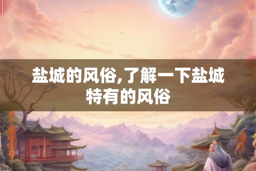 盐城的风俗,了解一下盐城特有的风俗