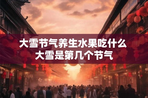 大雪节气养生水果吃什么 大雪是第几个节气