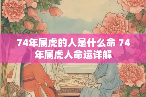 74年属虎的人是什么命 74年属虎人命运详解