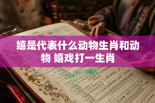 嬉是代表什么动物生肖和动物 嬉戏打一生肖