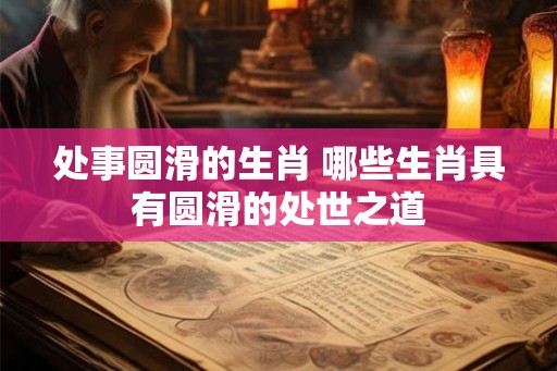 处事圆滑的生肖 哪些生肖具有圆滑的处世之道 处事圆滑的生肖 哪些生肖具有圆滑的处世之道