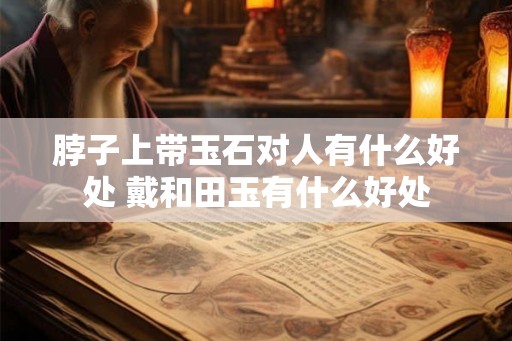 脖子上带玉石对人有什么好处 戴和田玉有什么好处