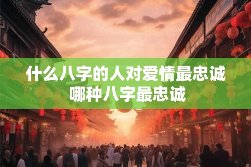 什么八字的人对爱情最忠诚 哪种八字最忠诚