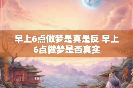 早上6点做梦是真是反 早上6点做梦是否真实