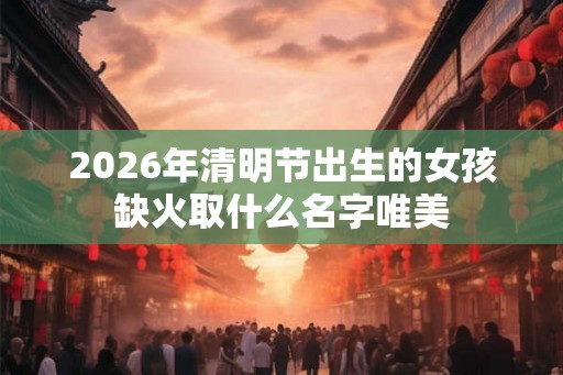 2026年清明节出生的女孩缺火取什么名字唯美