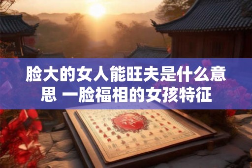 脸大的女人能旺夫是什么意思 一脸福相的女孩特征