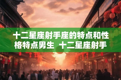十二星座射手座的特点和性格特点男生 十二星座射手座介绍 十二星座射手座的特点和性格特点男生 十二星座射手座介绍