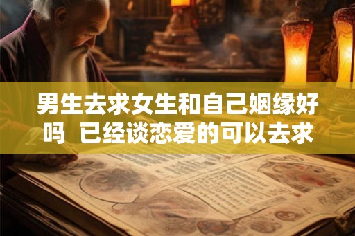 男生去求女生和自己姻缘好吗  已经谈恋爱的可以去求姻缘吗