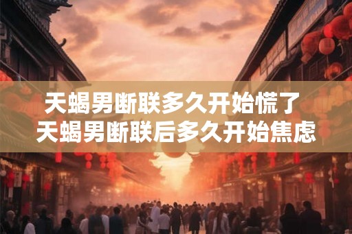 天蝎男断联多久开始慌了 天蝎男断联后多久开始焦虑