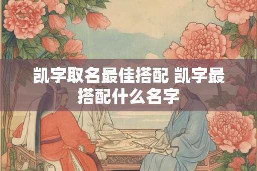 凯字取名最佳搭配 凯字最搭配什么名字 凯字取名最佳搭配 凯字最搭配什么名字