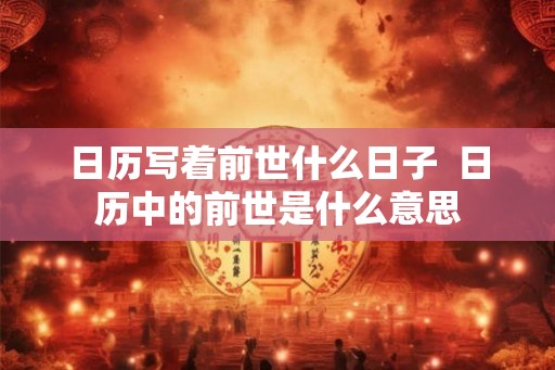 日历写着前世什么日子  日历中的前世是什么意思