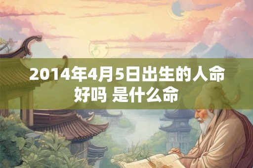 2014年4月5日出生的人命好吗 是什么命