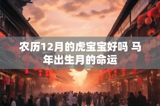 农历12月的虎宝宝好吗 马年出生月的命运