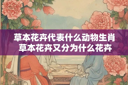 草本花卉代表什么动物生肖 草本花卉又分为什么花卉和什么花卉