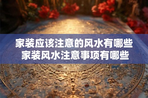 家装应该注意的风水有哪些 家装风水注意事项有哪些