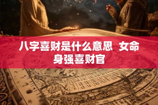 八字喜财是什么意思  女命身强喜财官