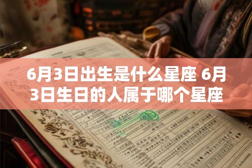 6月3日出生是什么星座 6月3日生日的人属于哪个星座 6月3日出生是什么星座 6月3日生日的人属于哪个星座
