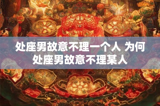 处座男故意不理一个人 为何处座男故意不理某人