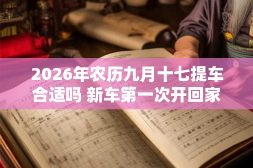 2026年农历九月十七提车合适吗 新车第一次开回家风俗
