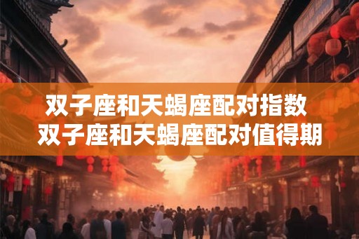 双子座和天蝎座配对指数 双子座和天蝎座配对值得期待吗 双子座和天蝎座配对指数 双子座和天蝎座配对值得期待吗