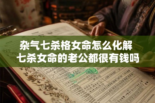 杂气七杀格女命怎么化解 七杀女命的老公都很有钱吗