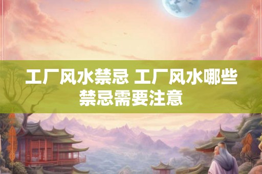 工厂风水禁忌 工厂风水哪些禁忌需要注意