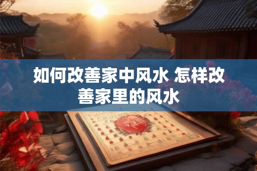 如何改善家中风水 怎样改善家里的风水