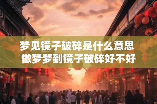 梦见镜子破碎是什么意思 做梦梦到镜子破碎好不好