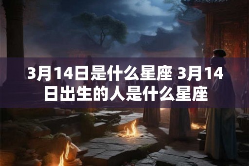3月14日是什么星座 3月14日出生的人是什么星座