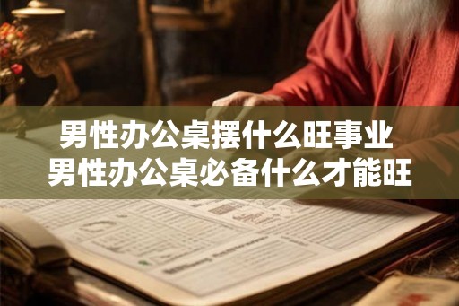 男性办公桌摆什么旺事业 男性办公桌必备什么才能旺事业