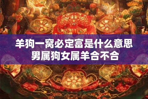 羊狗一窝必定富是什么意思 男属狗女属羊合不合