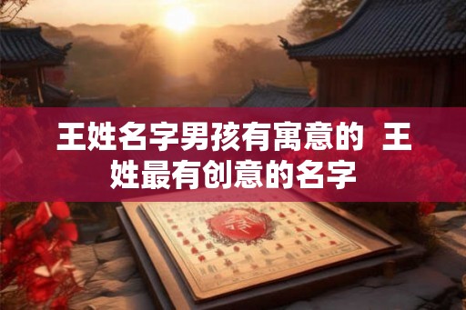 王姓名字男孩有寓意的  王姓最有创意的名字