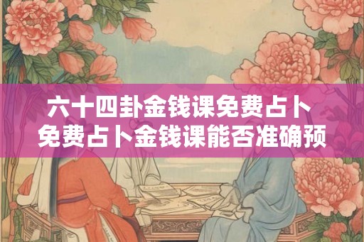 六十四卦金钱课免费占卜 免费占卜金钱课能否准确预测