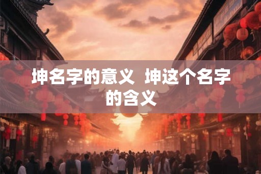 坤名字的意义  坤这个名字的含义