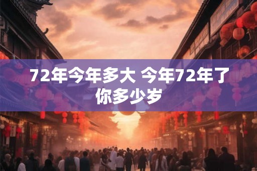 72年今年多大 今年72年了你多少岁
