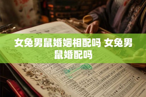 女兔男鼠婚姻相配吗 女兔男鼠婚配吗 女兔男鼠婚姻相配吗 女兔男鼠婚配吗